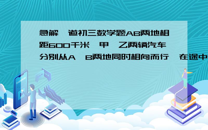 急解一道初三数学题AB两地相距600千米,甲、乙两辆汽车分别从A、B两地同时相向而行,在途中C地相遇,相遇后,甲车再走4