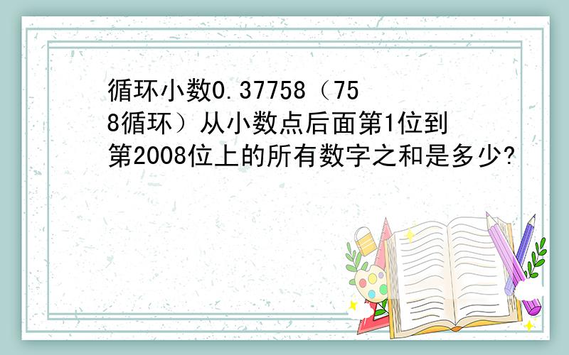 循环小数0.37758（758循环）从小数点后面第1位到第2008位上的所有数字之和是多少?