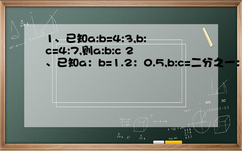 1、已知a:b=4:3,b:c=4:7,则a:b:c 2、已知a：b=1.2：0.5,b:c=二分之一：五分之四,则a: