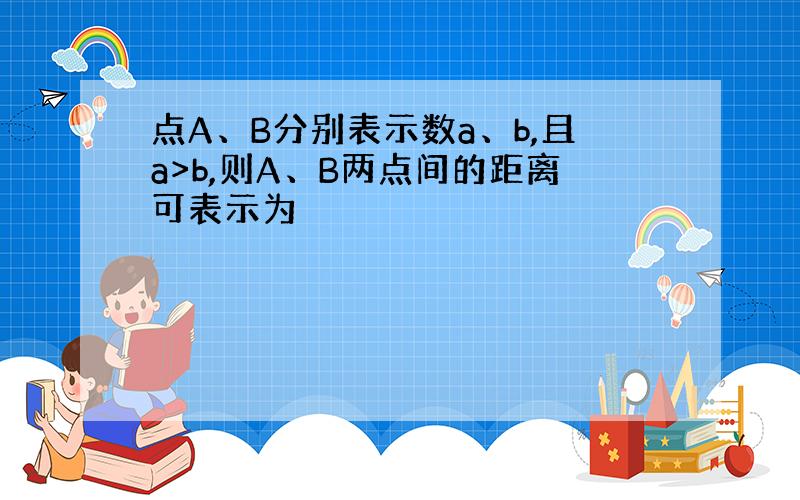 点A、B分别表示数a、b,且a>b,则A、B两点间的距离可表示为