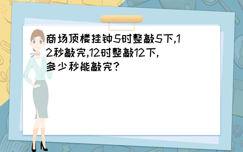 商场顶楼挂钟5时整敲5下,12秒敲完,12时整敲12下,多少秒能敲完?