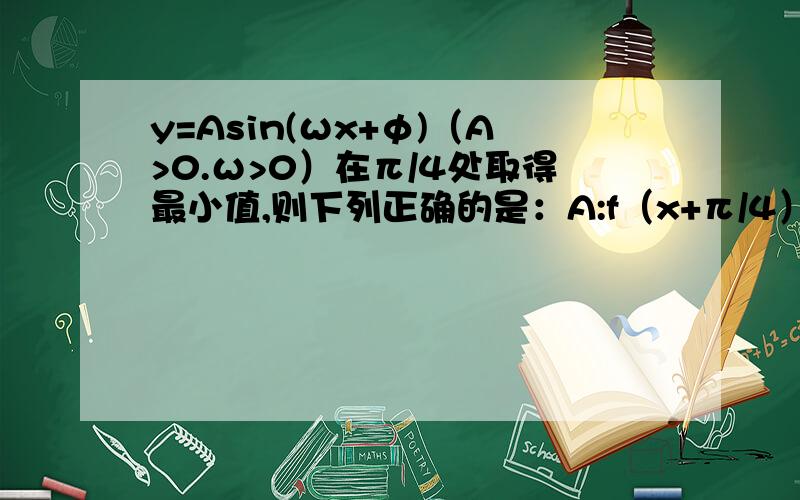 y=Asin(ωx+φ)（A>0.ω>0）在π/4处取得最小值,则下列正确的是：A:f（x+π/4）一定是偶函数