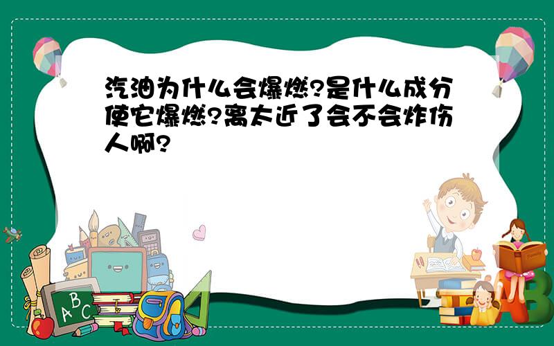 汽油为什么会爆燃?是什么成分使它爆燃?离太近了会不会炸伤人啊?