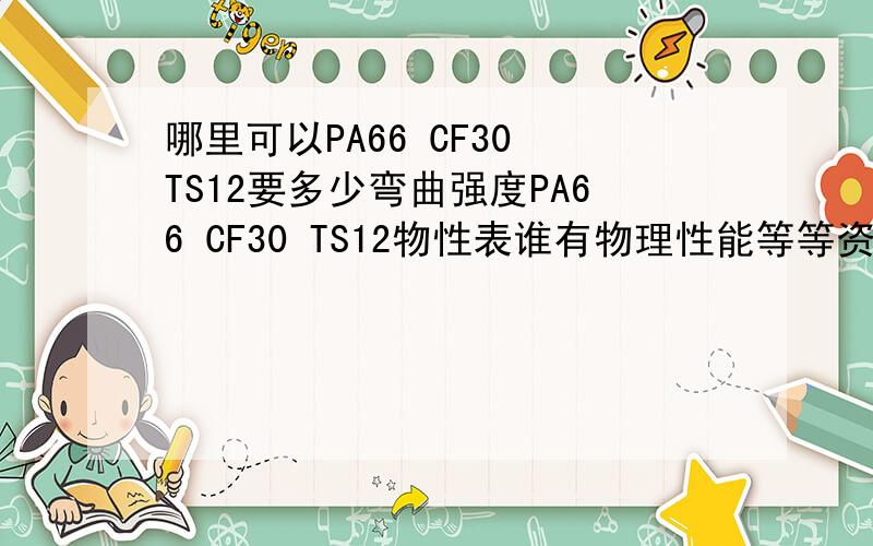 哪里可以PA66 CF30 TS12要多少弯曲强度PA66 CF30 TS12物性表谁有物理性能等等资料