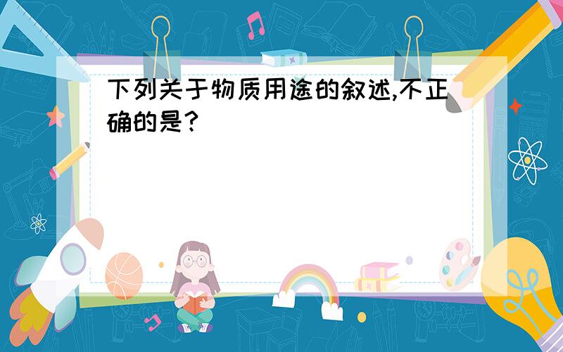 下列关于物质用途的叙述,不正确的是?