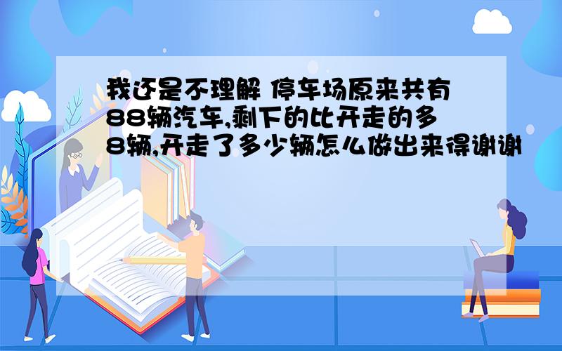 我还是不理解 停车场原来共有88辆汽车,剩下的比开走的多8辆,开走了多少辆怎么做出来得谢谢