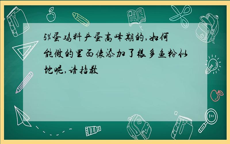 5%蛋鸡料产蛋高峰期的,如何能做的里面像添加了很多鱼粉似地呢,请指教