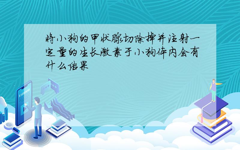 将小狗的甲状腺切除掉并注射一定量的生长激素于小狗体内会有什么结果