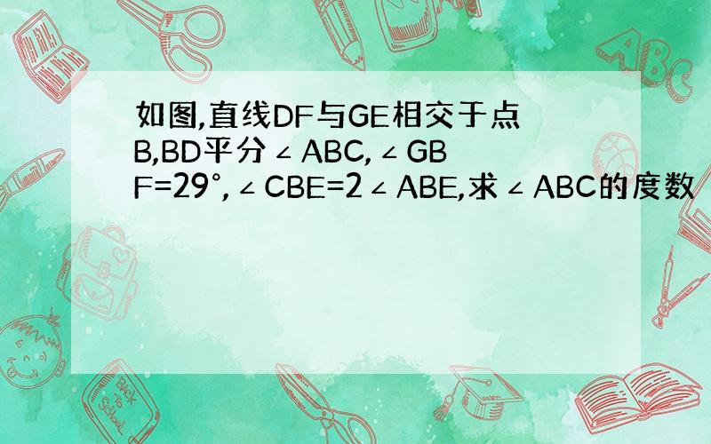 如图,直线DF与GE相交于点B,BD平分∠ABC,∠GBF=29°,∠CBE=2∠ABE,求∠ABC的度数