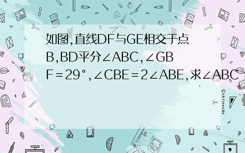 如图,直线DF与GE相交于点B,BD平分∠ABC,∠GBF＝29°,∠CBE＝2∠ABE,求∠ABC 你只报了答案,