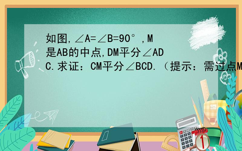 如图,∠A=∠B=90°,M是AB的中点,DM平分∠ADC.求证：CM平分∠BCD.（提示：需过点M作CD的垂线段）