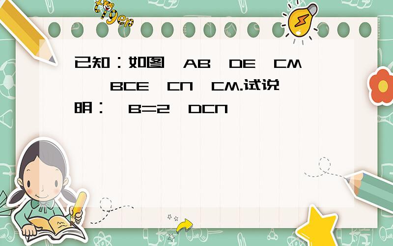 已知：如图,AB∥DE,CM∥∠BCE,CN⊥CM.试说明：∠B=2∠DCN