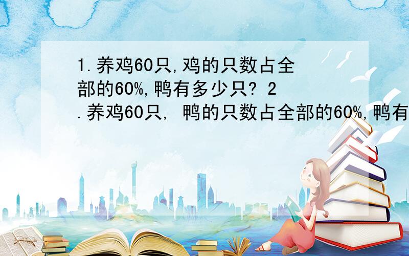 1.养鸡60只,鸡的只数占全部的60%,鸭有多少只? 2.养鸡60只, 鸭的只数占全部的60%,鸭有多少只