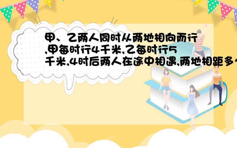 甲、乙两人同时从两地相向而行,甲每时行4千米,乙每时行5千米,4时后两人在途中相遇,两地相距多少千米?