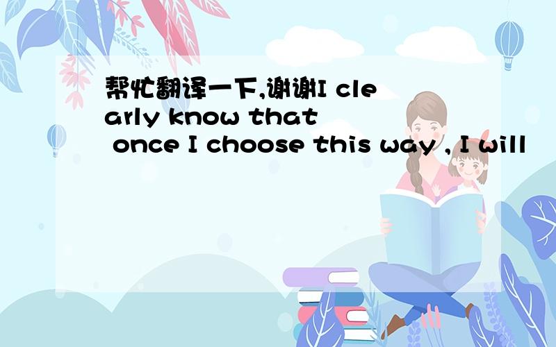 帮忙翻译一下,谢谢I clearly know that once I choose this way , I will