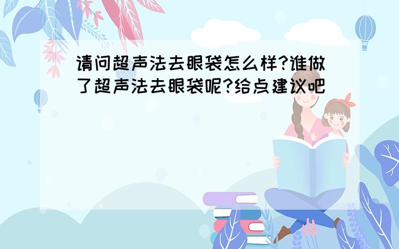 请问超声法去眼袋怎么样?谁做了超声法去眼袋呢?给点建议吧