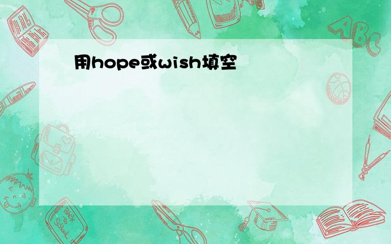 用hope或wish填空