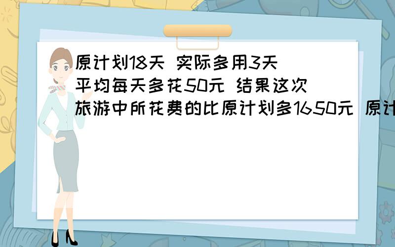 原计划18天 实际多用3天 平均每天多花50元 结果这次旅游中所花费的比原计划多1650元 原计划每天花多少元?