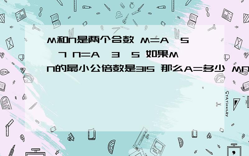 M和N是两个合数 M=A×5×7 N=A×3×5 如果MN的最小公倍数是315 那么A=多少 MN的最大公因数是?