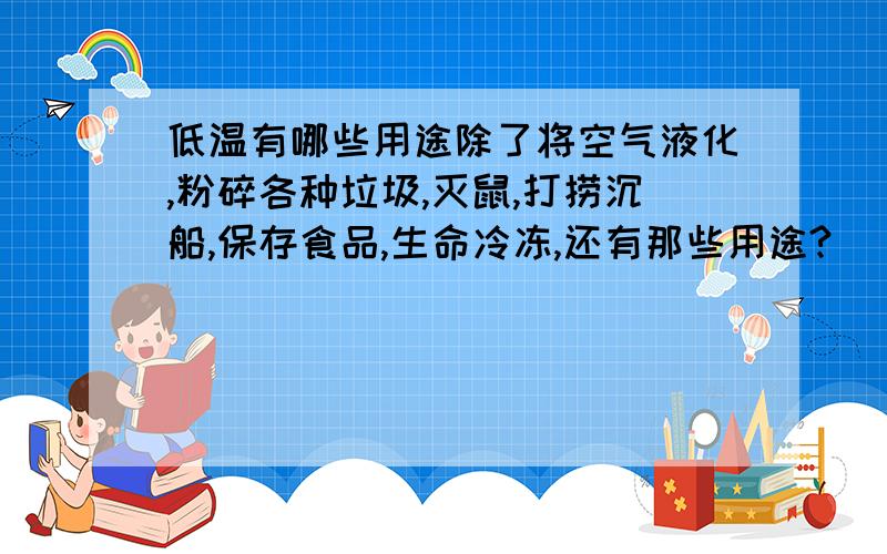 低温有哪些用途除了将空气液化,粉碎各种垃圾,灭鼠,打捞沉船,保存食品,生命冷冻,还有那些用途?