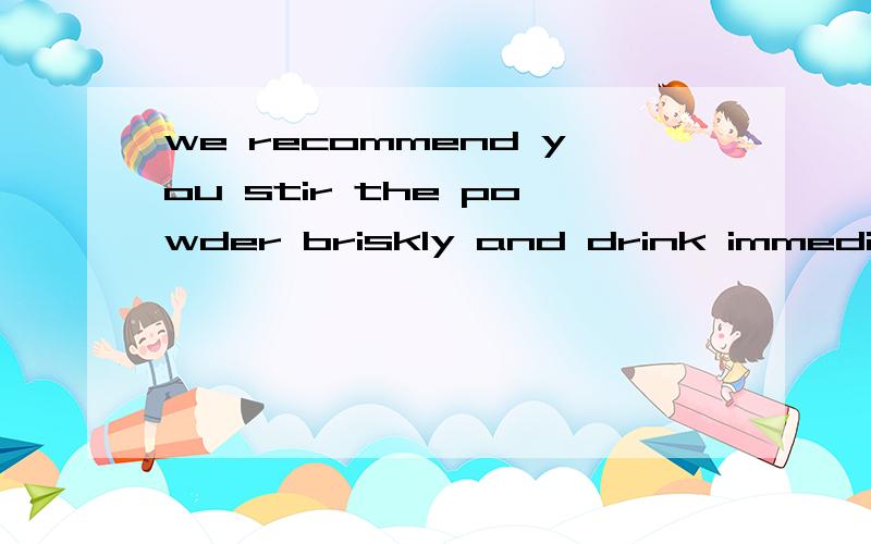 we recommend you stir the powder briskly and drink immediate