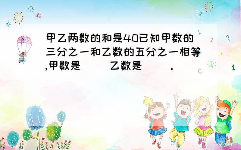 甲乙两数的和是40已知甲数的三分之一和乙数的五分之一相等,甲数是（ ）乙数是（ ).