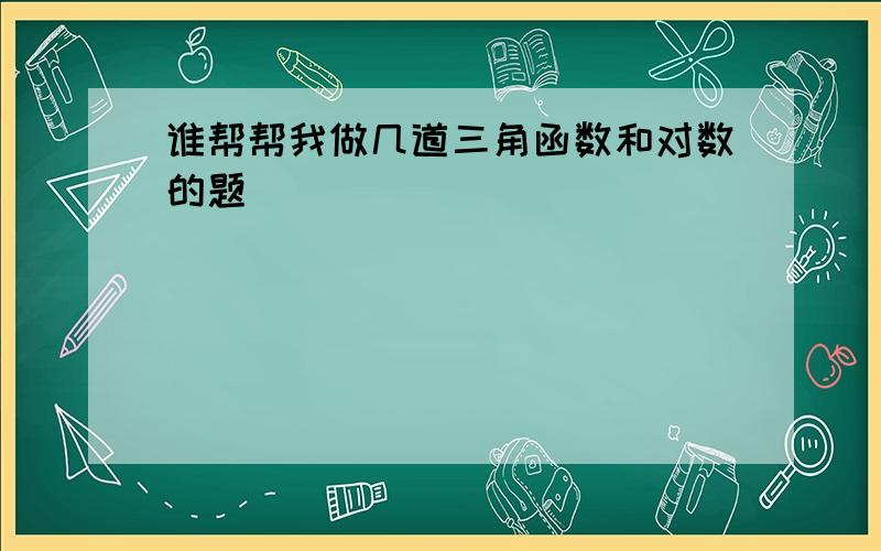 谁帮帮我做几道三角函数和对数的题