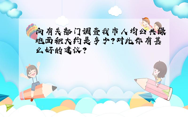 向有关部门调查我市人均公共绿地面积大约是多少?对此你有甚么好的建议?