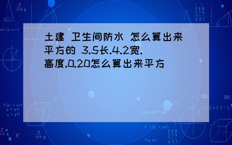 土建 卫生间防水 怎么算出来平方的 3.5长.4.2宽.高度.0.20怎么算出来平方