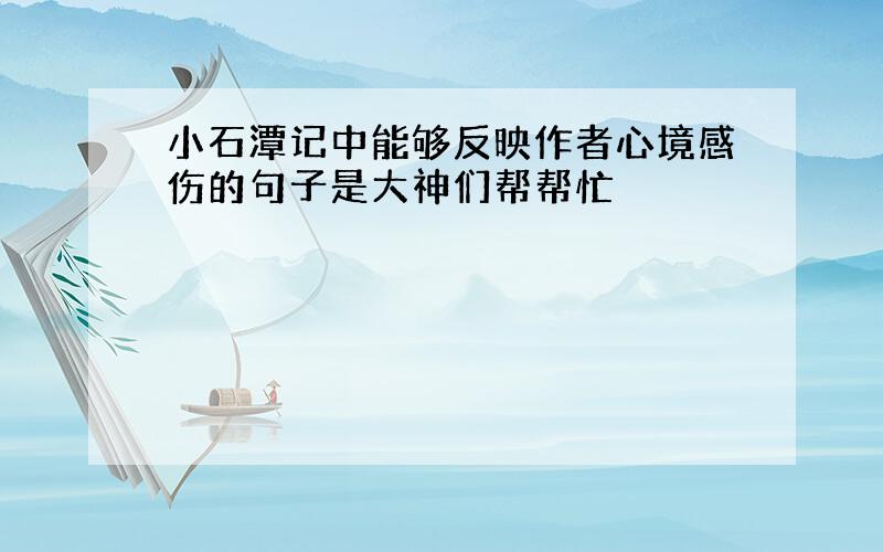 小石潭记中能够反映作者心境感伤的句子是大神们帮帮忙