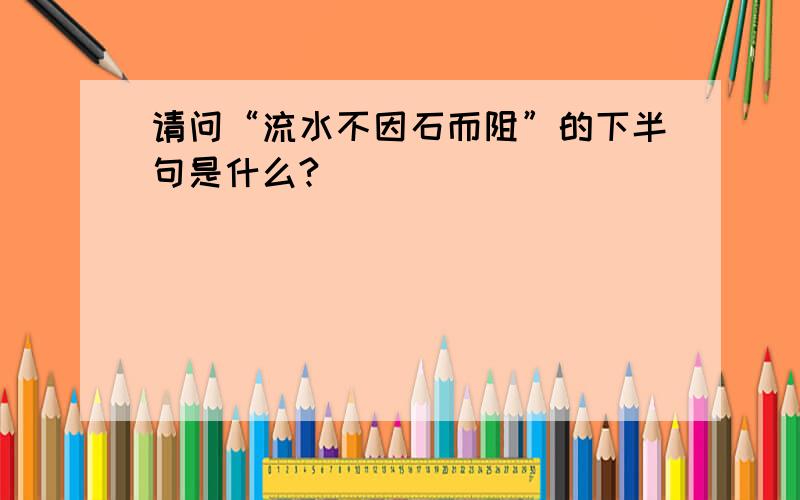 请问“流水不因石而阻”的下半句是什么?