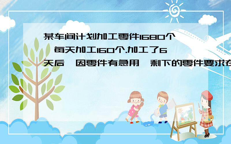 某车间计划加工零件1680个,每天加工160个.加工了6天后,因零件有急用,剩下的零件要求在4天之内加工完,