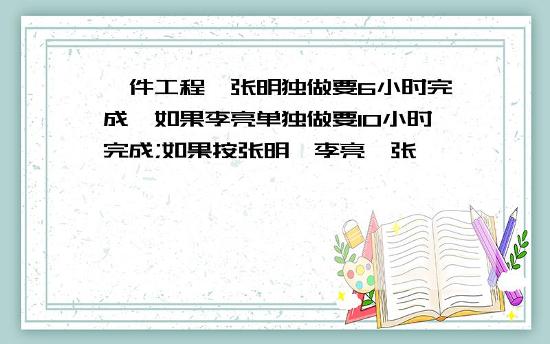 一件工程,张明独做要6小时完成,如果李亮单独做要10小时完成;如果按张明、李亮、张