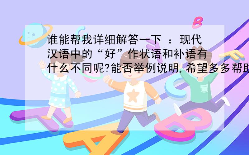 谁能帮我详细解答一下 ：现代汉语中的“好”作状语和补语有什么不同呢?能否举例说明,希望多多帮助.谢谢