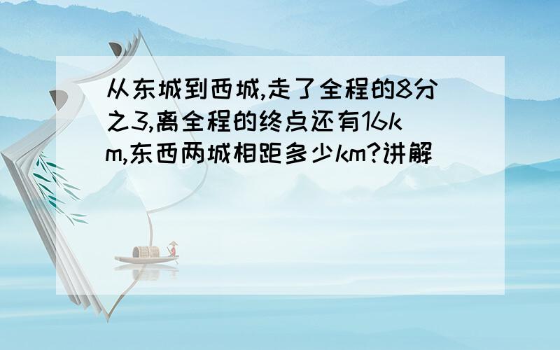 从东城到西城,走了全程的8分之3,离全程的终点还有16km,东西两城相距多少km?讲解）