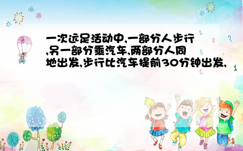 一次远足活动中,一部分人步行,另一部分乘汽车,两部分人同地出发,步行比汽车提前30分钟出发,