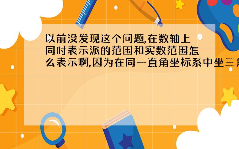 以前没发现这个问题,在数轴上同时表示派的范围和实数范围怎么表示啊,因为在同一直角坐标系中坐三角函数图像和直线图像,要同时