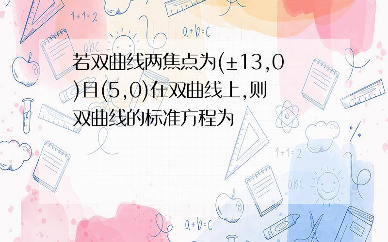 若双曲线两焦点为(±13,0)且(5,0)在双曲线上,则双曲线的标准方程为