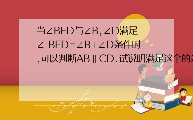 当∠BED与∠B,∠D满足 ∠ BED=∠B+∠D条件时,可以判断AB‖CD.试说明满足这个的条件的正确性.