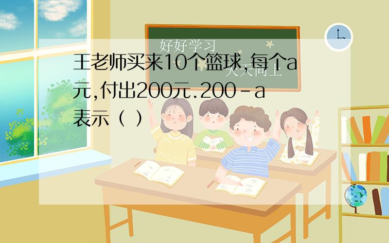 王老师买来10个篮球,每个a元,付出200元.200-a表示（ ）