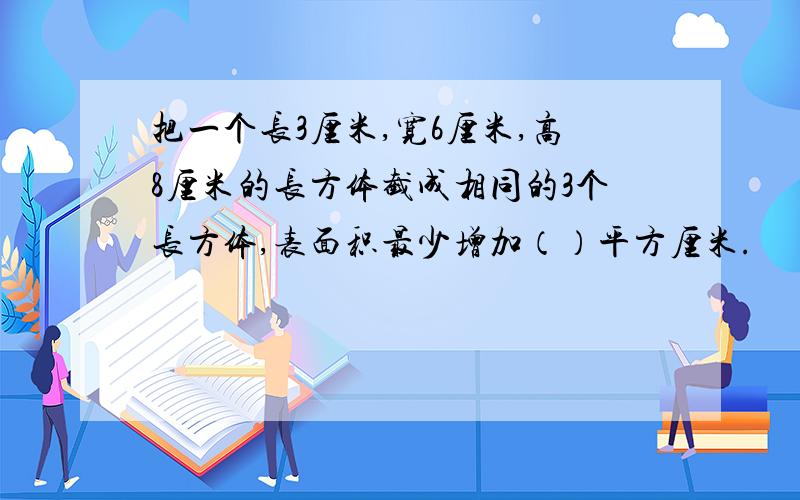 把一个长3厘米,宽6厘米,高8厘米的长方体截成相同的3个长方体,表面积最少增加（）平方厘米.