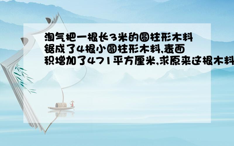 淘气把一根长3米的圆柱形木料锯成了4根小圆柱形木料,表面积增加了471平方厘米,求原来这根木料的体积.