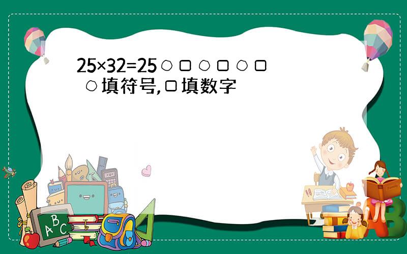 25×32=25○□○□○□ ○填符号,□填数字