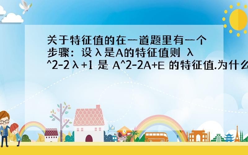 关于特征值的在一道题里有一个步骤：设λ是A的特征值则 λ^2-2λ+1 是 A^2-2A+E 的特征值.为什么特征只能这