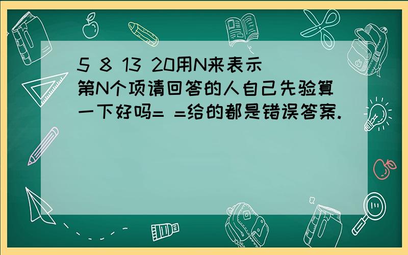 5 8 13 20用N来表示第N个项请回答的人自己先验算一下好吗= =给的都是错误答案.