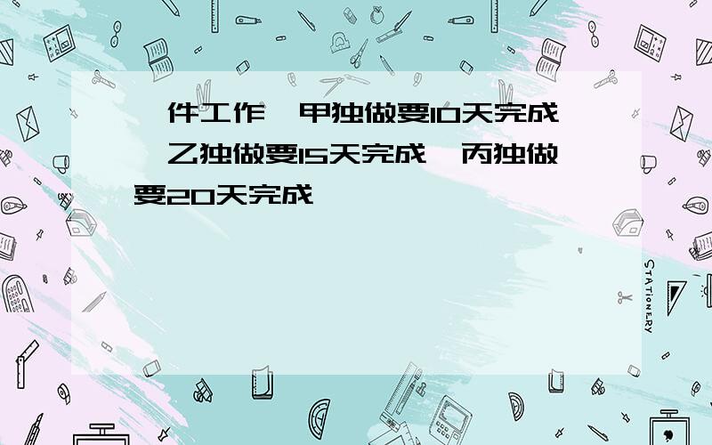 一件工作,甲独做要10天完成,乙独做要15天完成,丙独做要20天完成