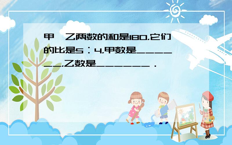 甲、乙两数的和是180，它们的比是5：4，甲数是______，乙数是______．