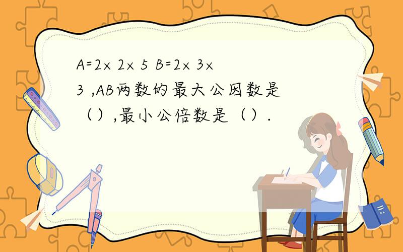 A=2×2×5 B=2×3×3 ,AB两数的最大公因数是（）,最小公倍数是（）.