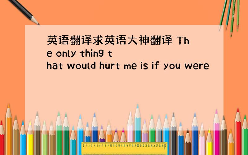 英语翻译求英语大神翻译 The only thing that would hurt me is if you were