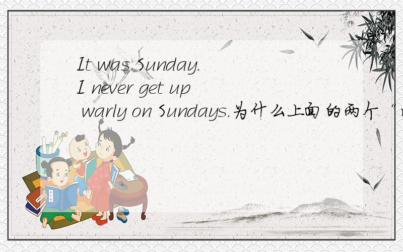 It was Sunday.I never get up warly on Sundays.为什么上面的两个“星期天”其